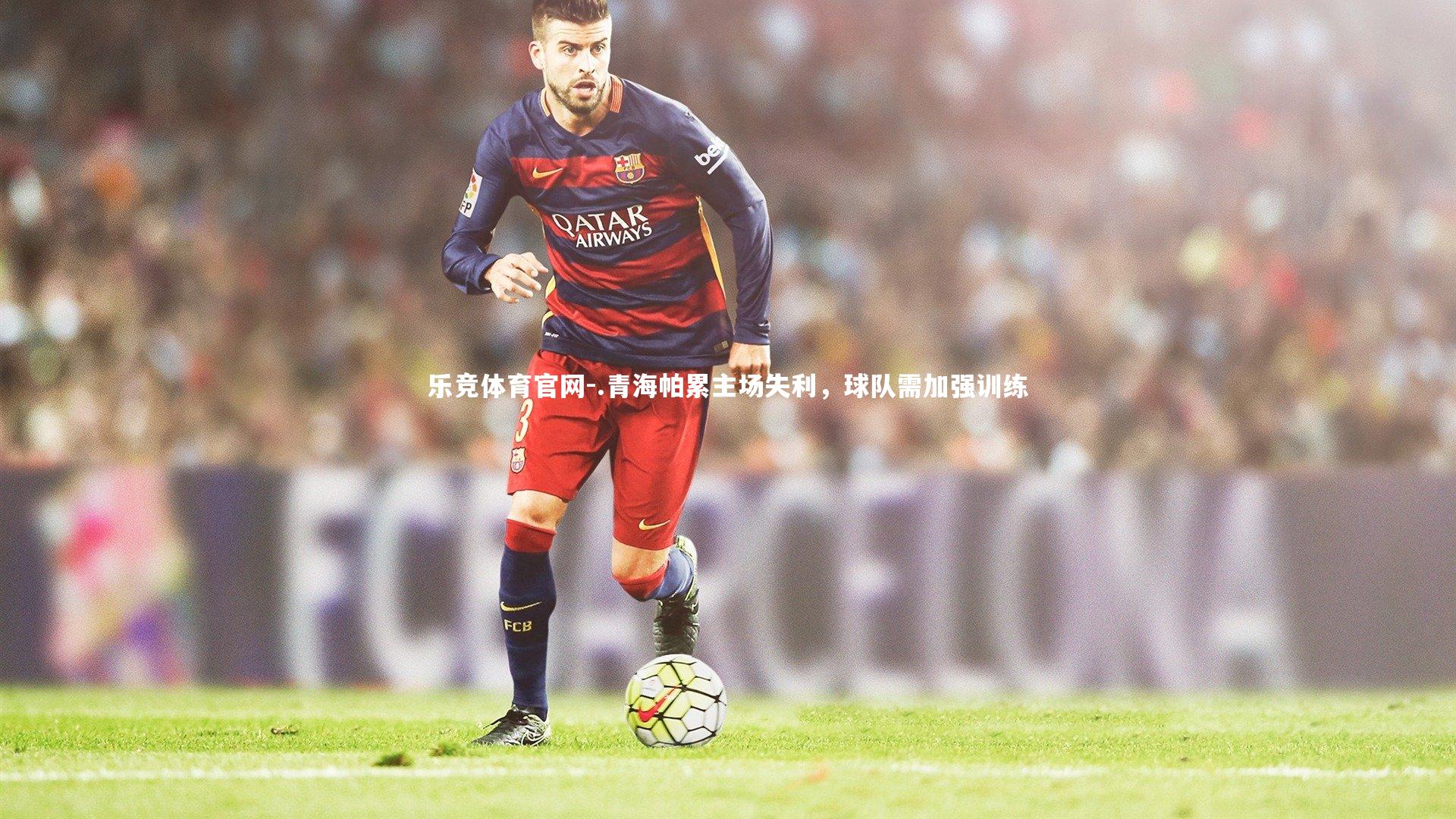 .青海帕累主场失利，球队需加强训练