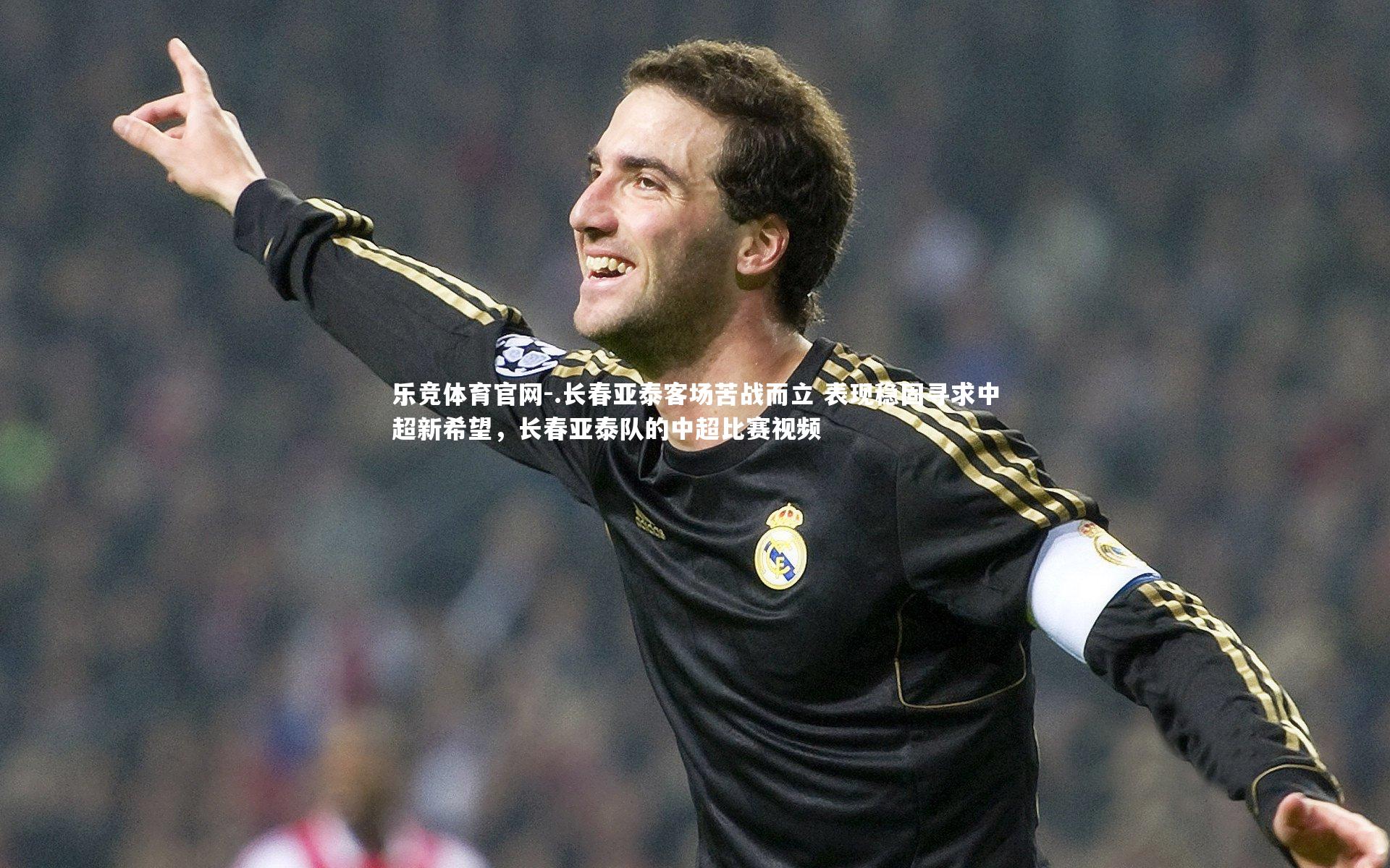 乐竞体育官网-.长春亚泰客场苦战而立 表现稳固寻求中超新希望，长春亚泰队的中超比赛视频