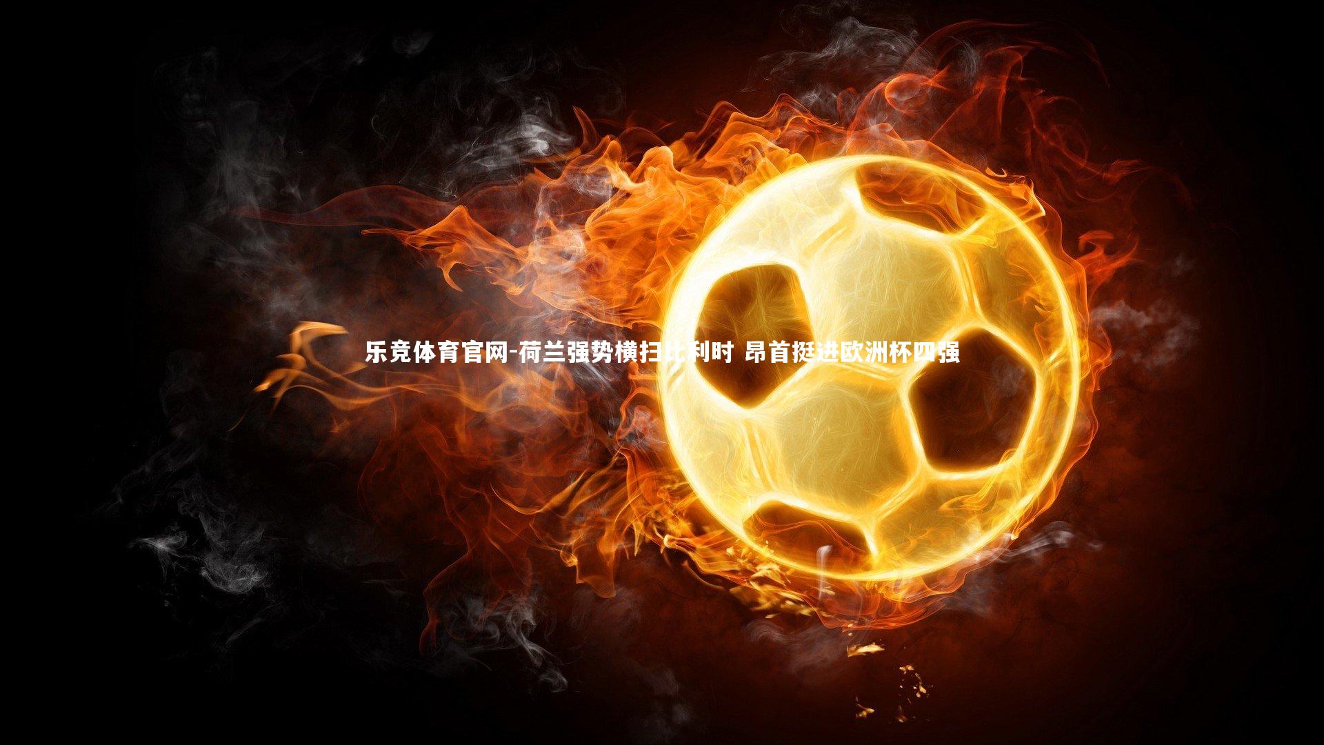 荷兰强势横扫比利时 昂首挺进欧洲杯四强