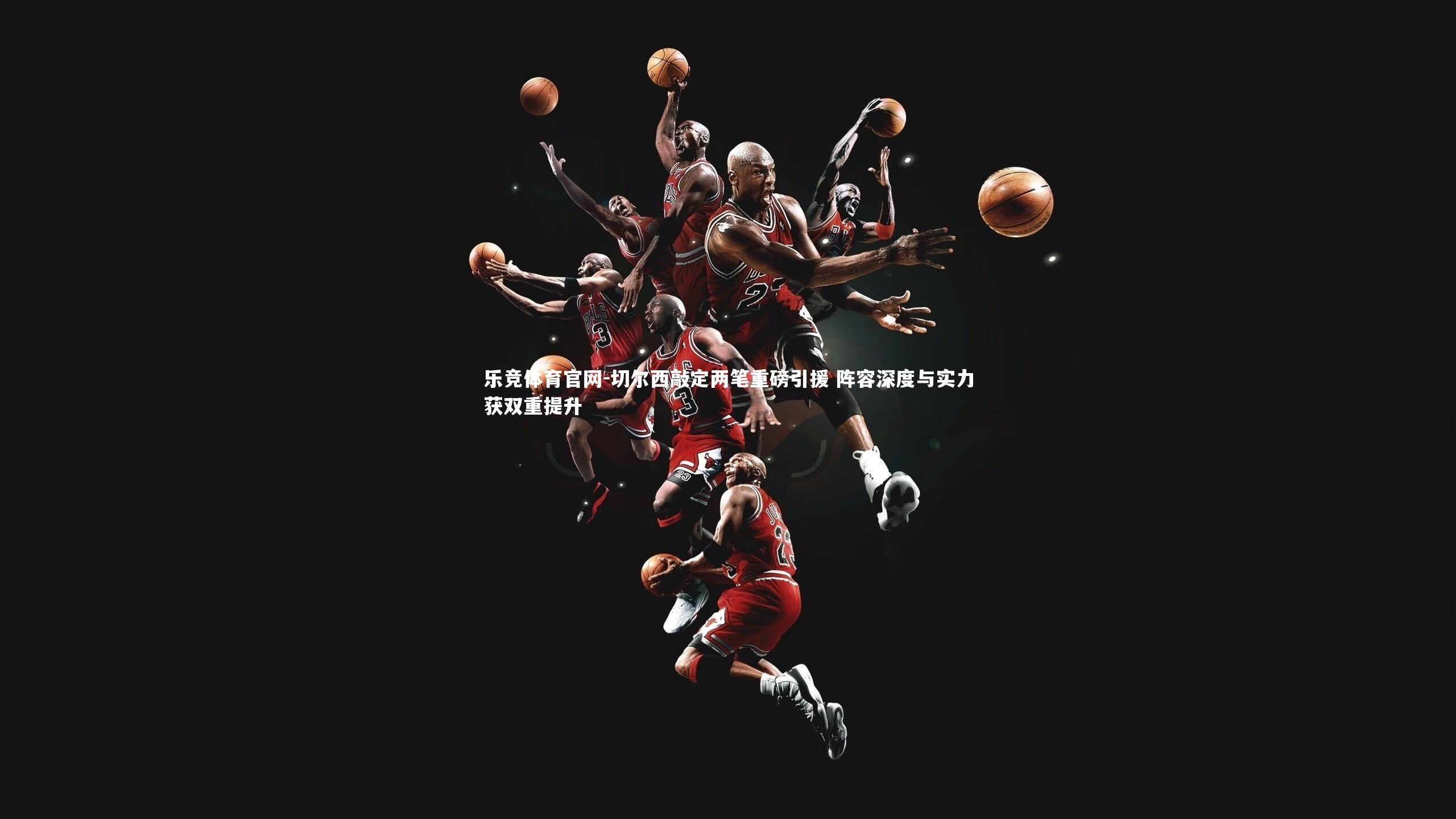 切尔西敲定两笔重磅引援 阵容深度与实力获双重提升