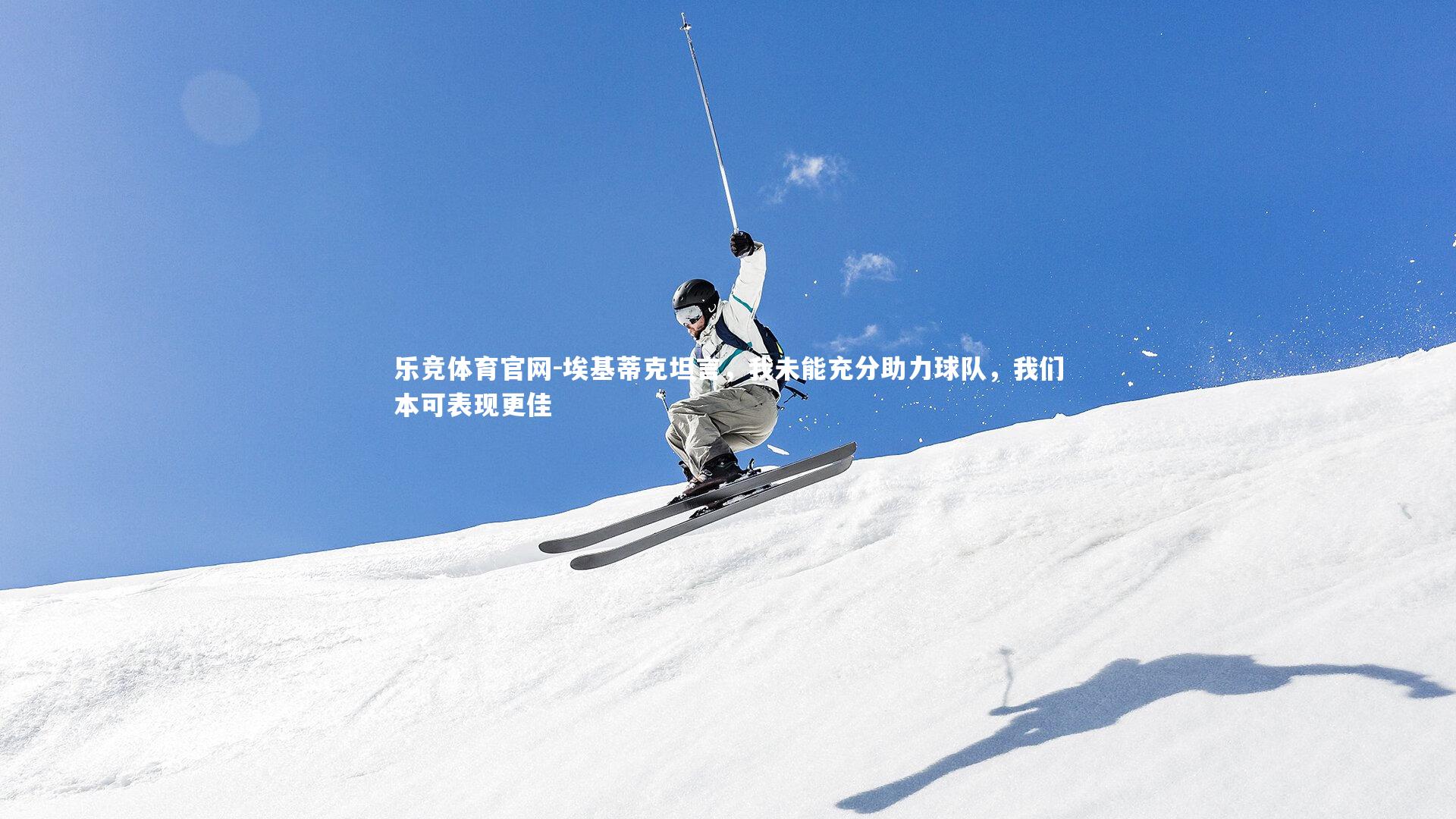 埃基蒂克坦言,我未能充分助力球队,我们本可表现更佳