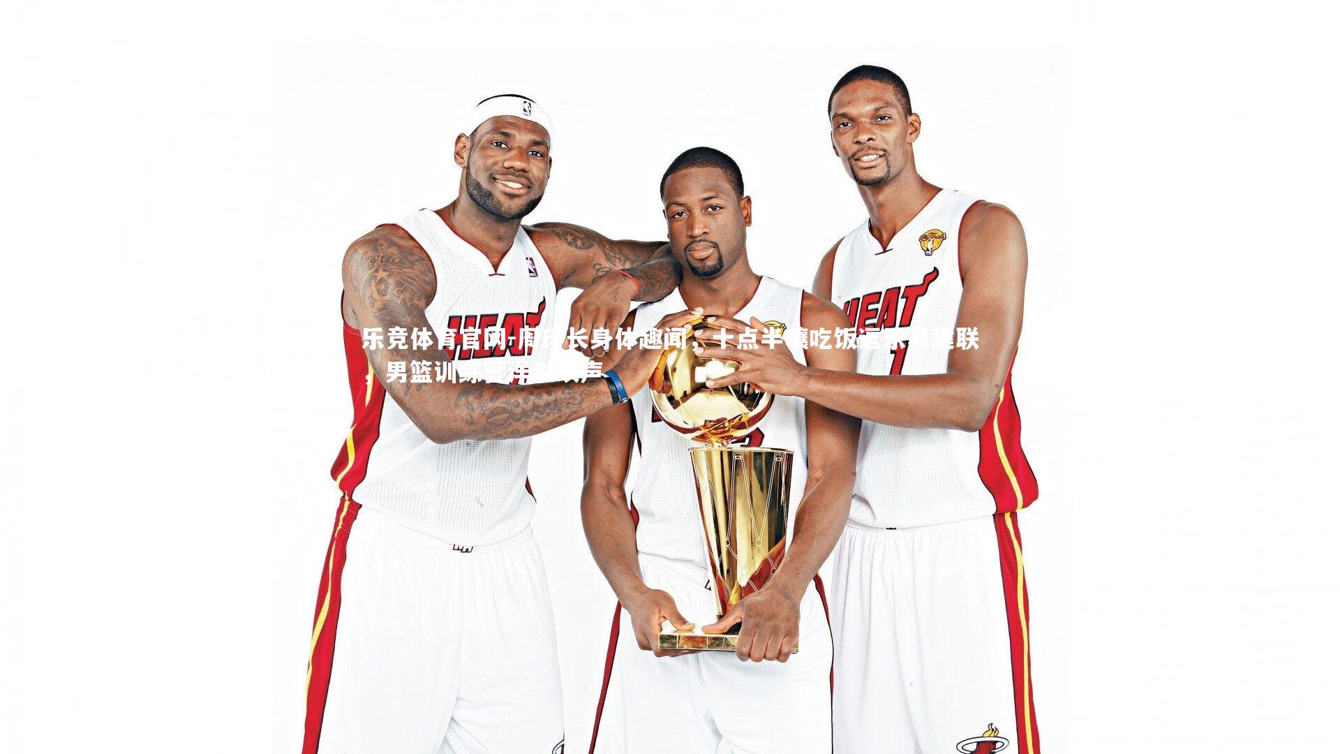 周琦长身体趣闻，十点半嚷吃饭逗乐易建联，男篮训练营洋溢欢声