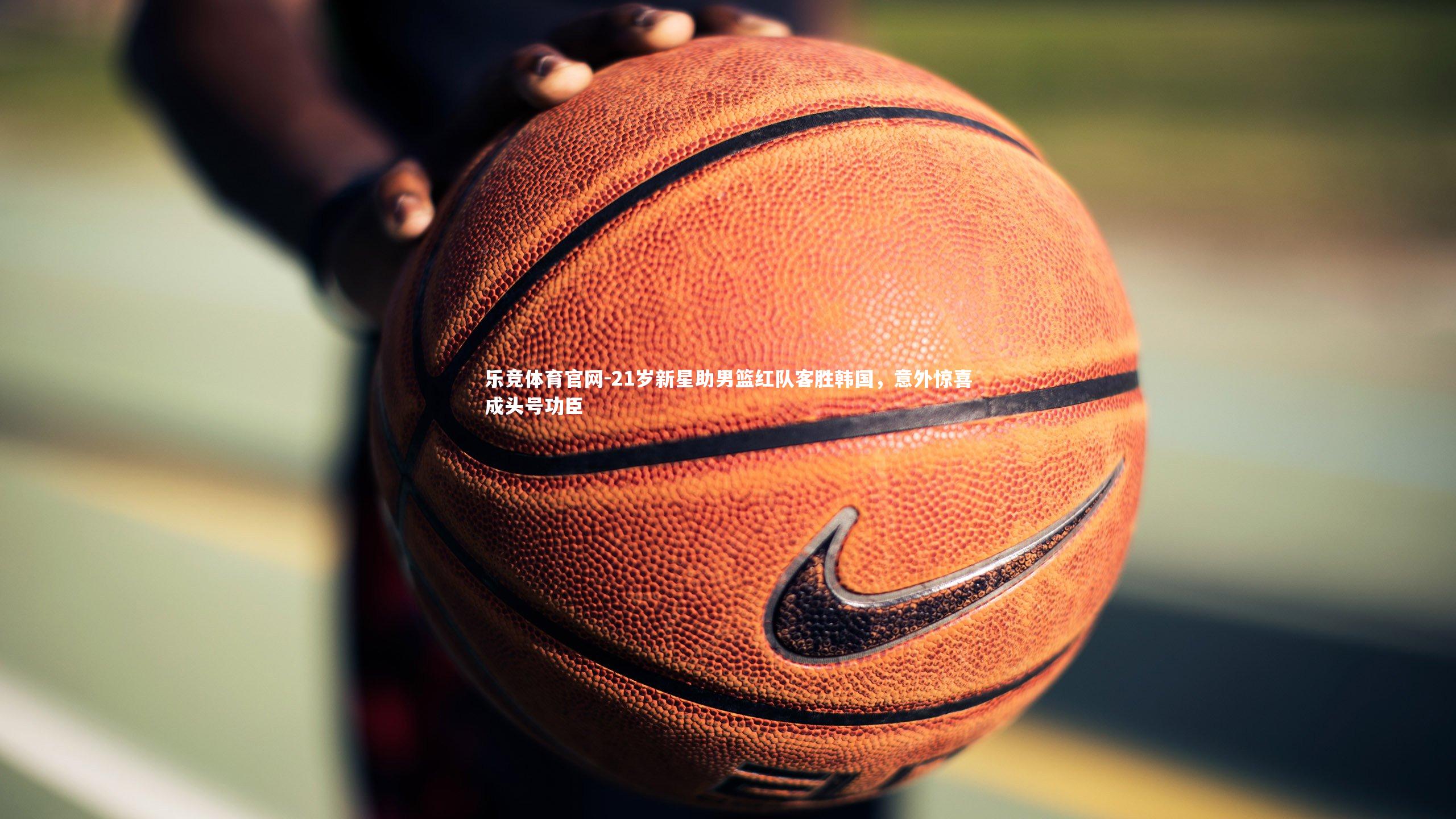 21岁新星助男篮红队客胜韩国，意外惊喜成头号功臣