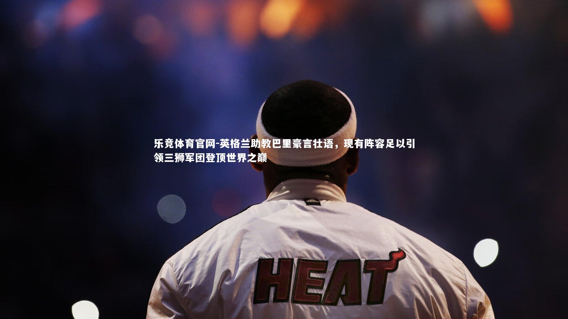 英格兰助教巴里豪言壮语,现有阵容足以引领三狮军团登顶世界之巅