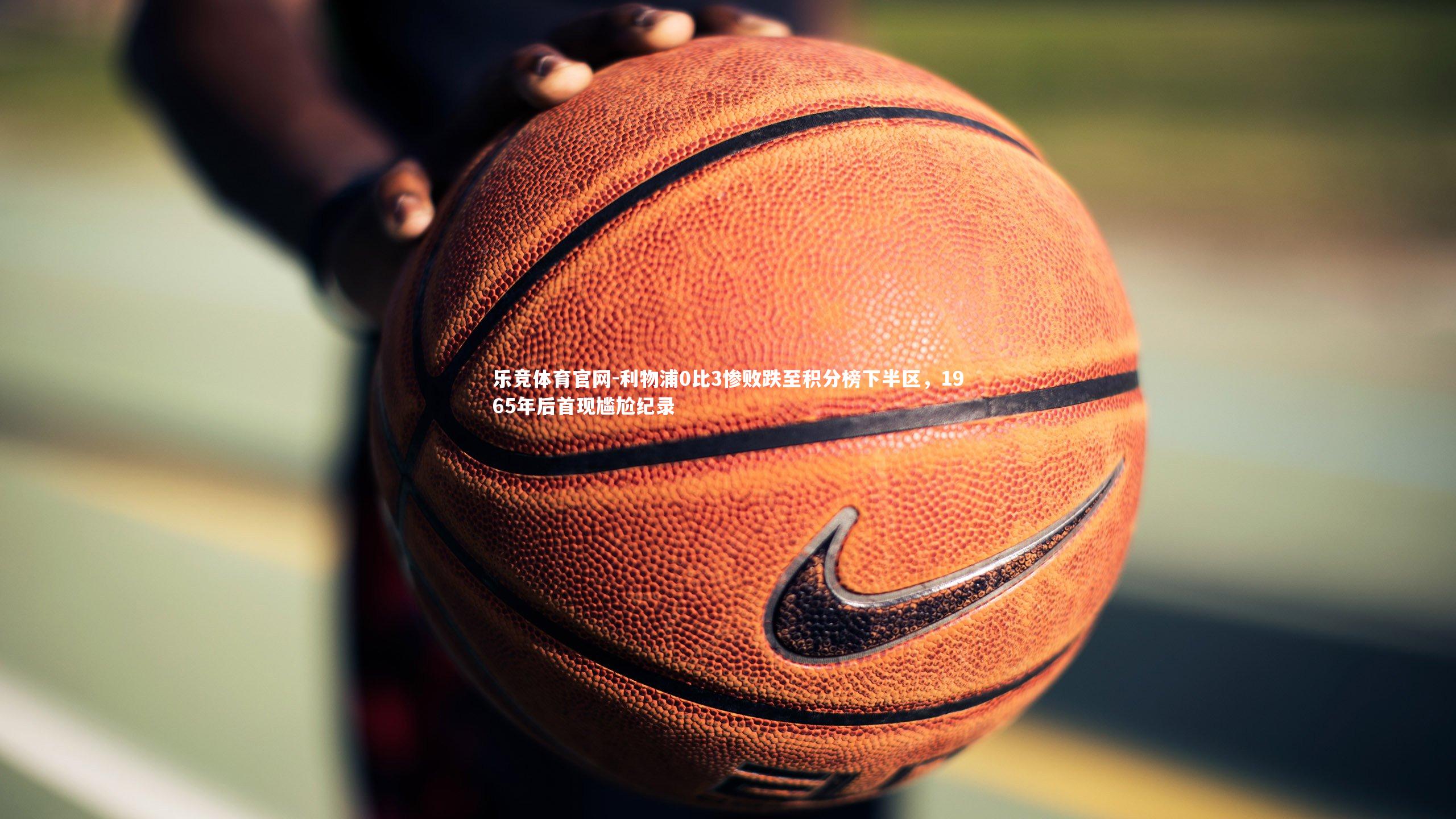 利物浦0比3惨败跌至积分榜下半区，1965年后首现尴尬纪录