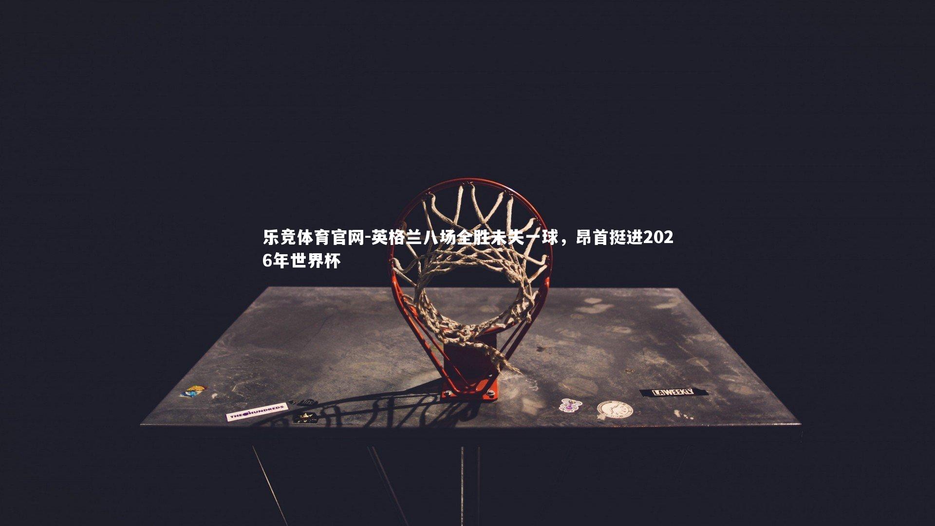 英格兰八场全胜未失一球，昂首挺进2026年世界杯