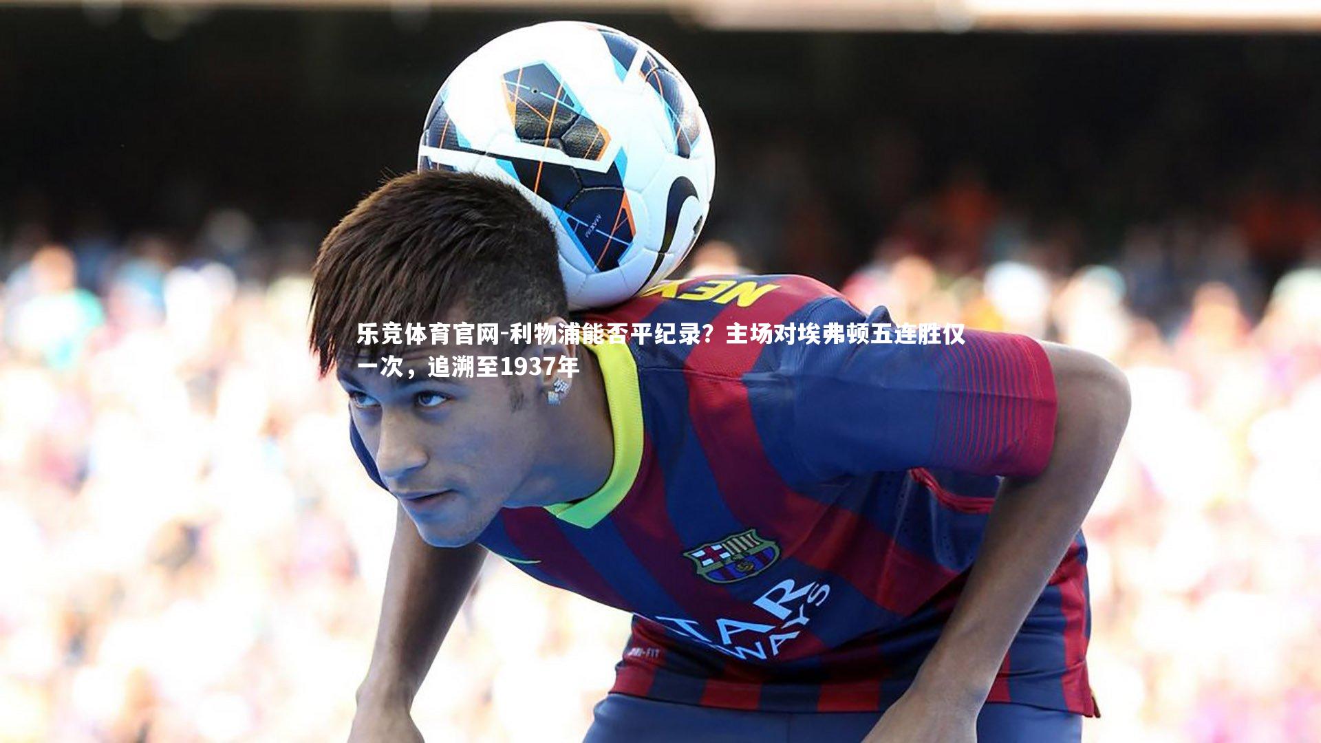 利物浦能否平纪录？主场对埃弗顿五连胜仅一次，追溯至1937年