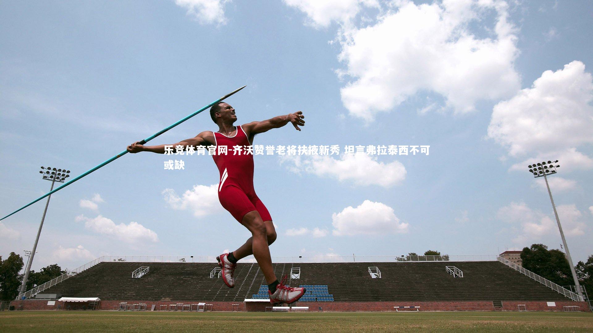 齐沃赞誉老将扶掖新秀 坦言弗拉泰西不可或缺